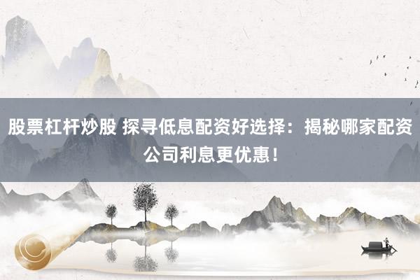 股票杠杆炒股 探寻低息配资好选择：揭秘哪家配资公司利息更优惠！