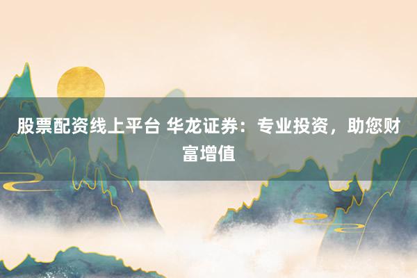 股票配资线上平台 华龙证券：专业投资，助您财富增值