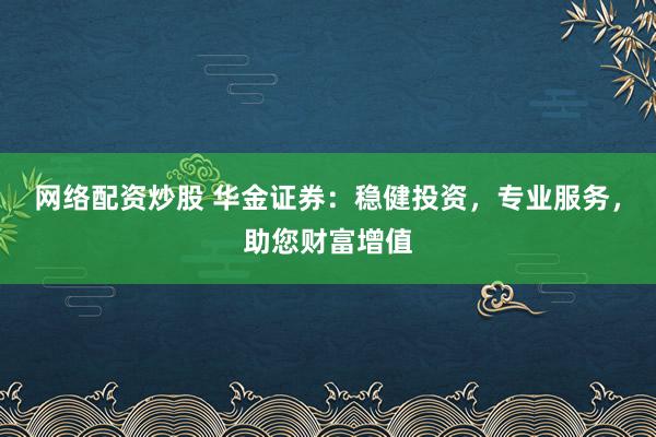 网络配资炒股 华金证券：稳健投资，专业服务，助您财富增值