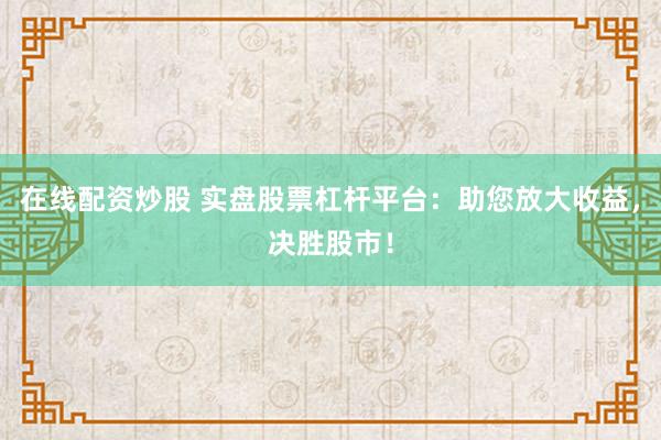 在线配资炒股 实盘股票杠杆平台：助您放大收益，决胜股市！