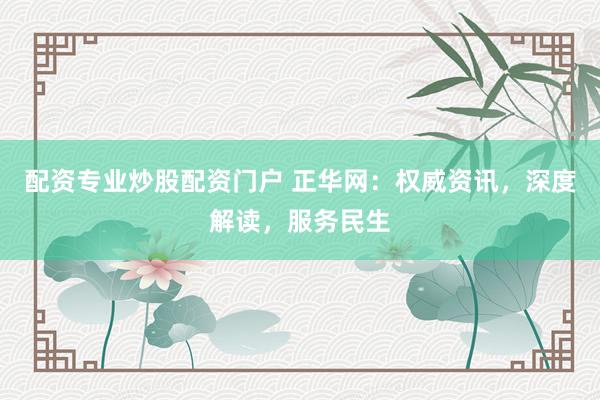 配资专业炒股配资门户 正华网：权威资讯，深度解读，服务民生