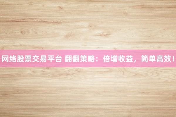 网络股票交易平台 翻翻策略：倍增收益，简单高效！