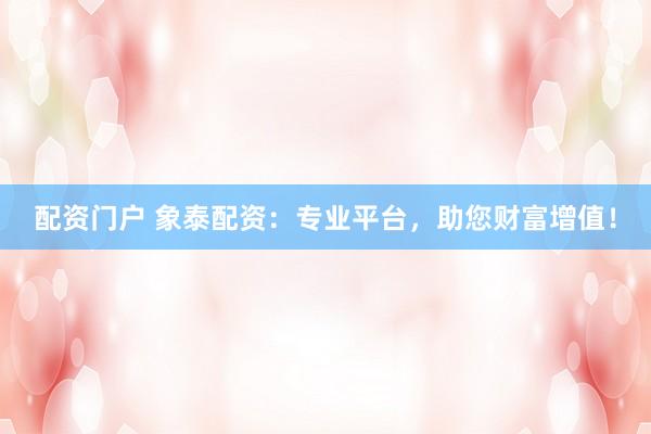 配资门户 象泰配资：专业平台，助您财富增值！