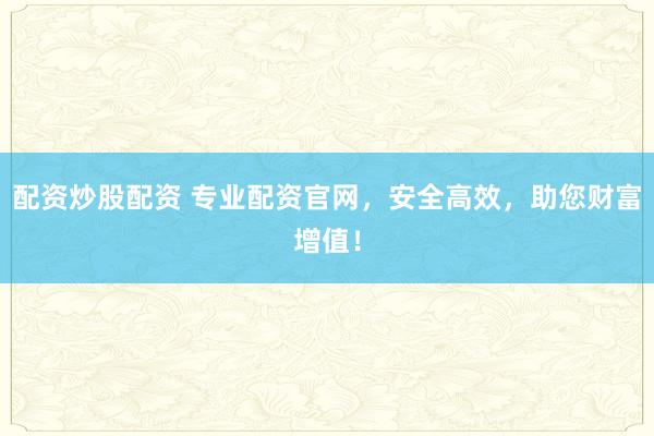 配资炒股配资 专业配资官网，安全高效，助您财富增值！