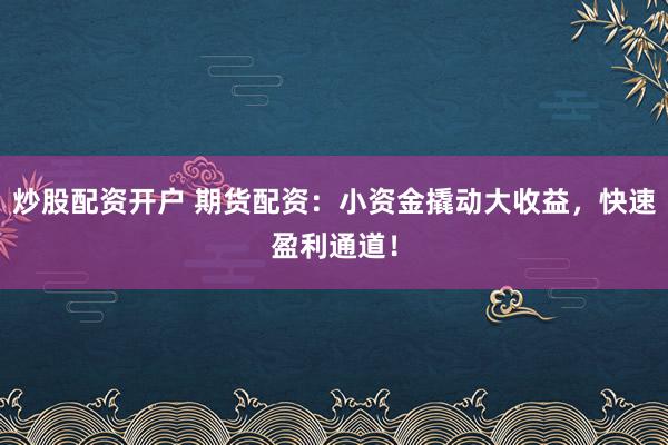 炒股配资开户 期货配资：小资金撬动大收益，快速盈利通道！