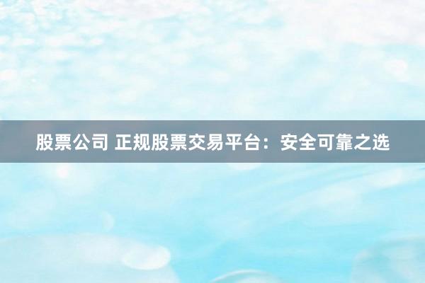 股票公司 正规股票交易平台：安全可靠之选