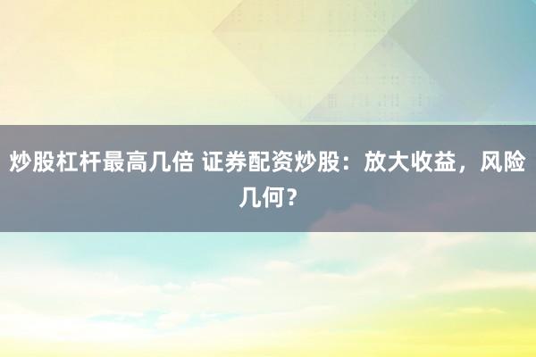 炒股杠杆最高几倍 证券配资炒股：放大收益，风险几何？