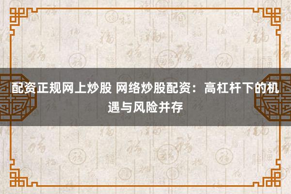 配资正规网上炒股 网络炒股配资：高杠杆下的机遇与风险并存