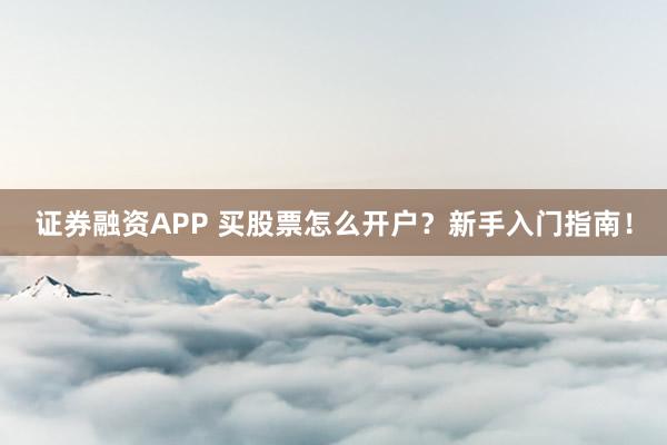 证券融资APP 买股票怎么开户？新手入门指南！