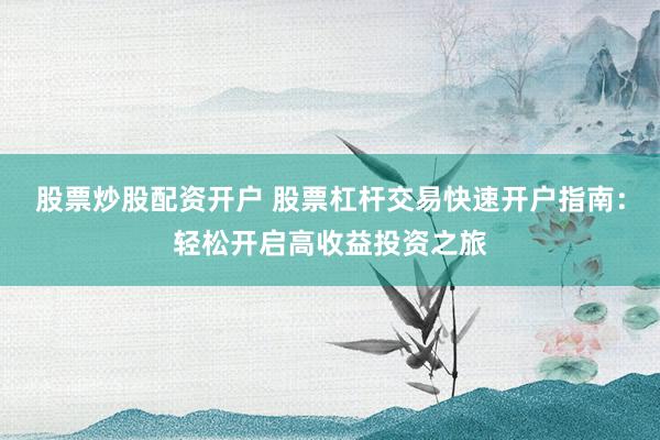 股票炒股配资开户 股票杠杆交易快速开户指南：轻松开启高收益投资之旅