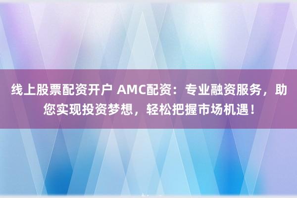 线上股票配资开户 AMC配资：专业融资服务，助您实现投资梦想，轻松把握市场机遇！