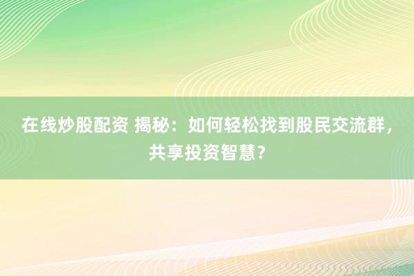 在线炒股配资 揭秘：如何轻松找到股民交流群，共享投资智慧？