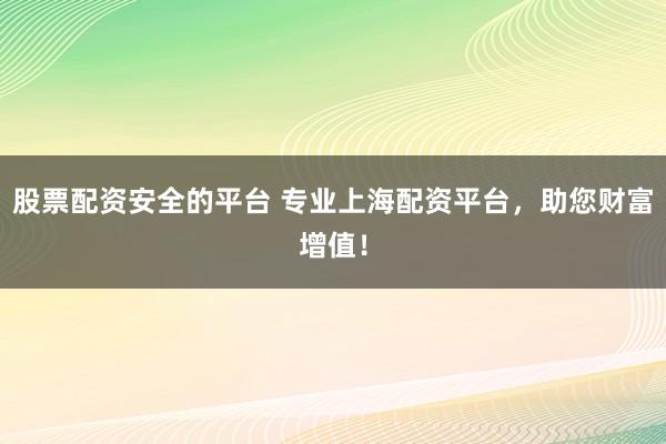 股票配资安全的平台 专业上海配资平台，助您财富增值！