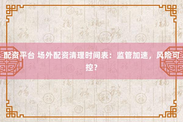 配资平台 场外配资清理时间表：监管加速，风险可控？