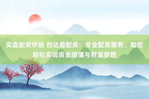 实盘配资炒股 创达盈配资：专业配资服务，助您轻松实现资金增值与财富梦想
