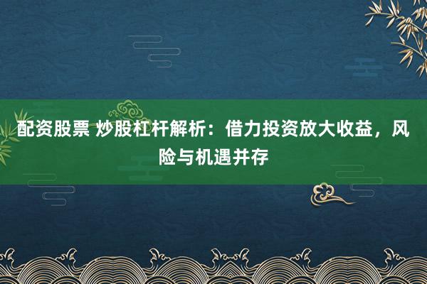 配资股票 炒股杠杆解析：借力投资放大收益，风险与机遇并存