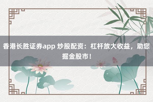香港长胜证券app 炒股配资：杠杆放大收益，助您掘金股市！