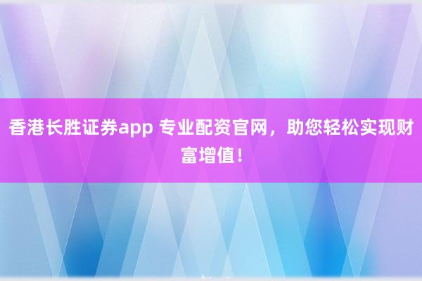 香港长胜证券app 专业配资官网，助您轻松实现财富增值！