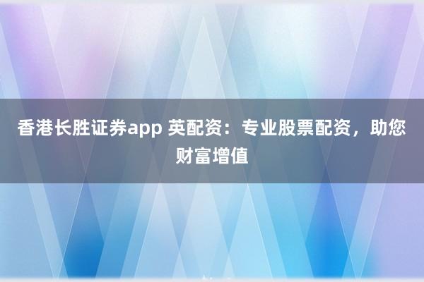 香港长胜证券app 英配资：专业股票配资，助您财富增值