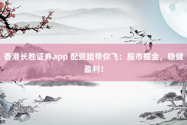 香港长胜证券app 配资姐带你飞：股市掘金，稳健盈利！