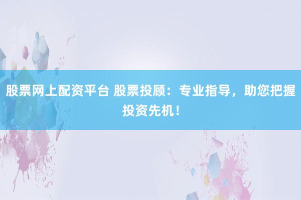 股票网上配资平台 股票投顾：专业指导，助您把握投资先机！