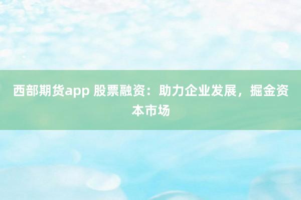 西部期货app 股票融资：助力企业发展，掘金资本市场