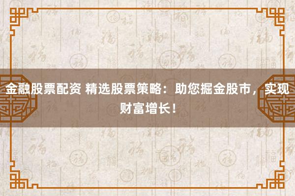 金融股票配资 精选股票策略：助您掘金股市，实现财富增长！