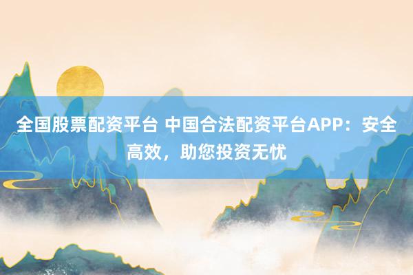 全国股票配资平台 中国合法配资平台APP：安全高效，助您投资无忧