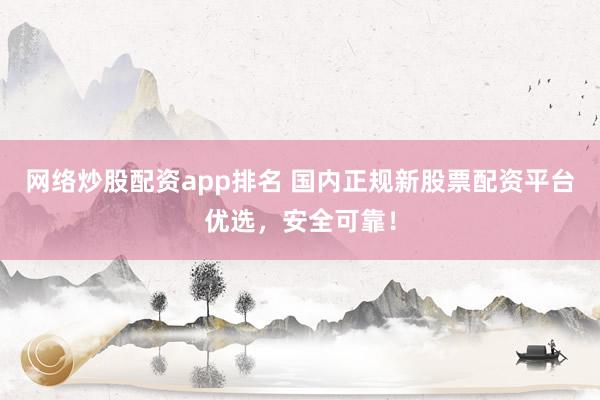 网络炒股配资app排名 国内正规新股票配资平台优选，安全可靠！