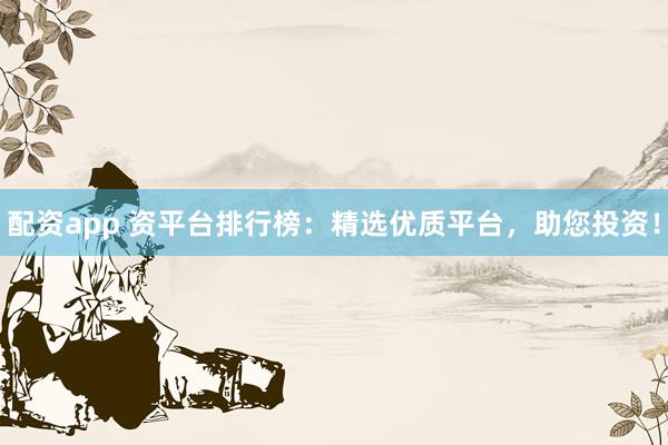 配资app 资平台排行榜：精选优质平台，助您投资！