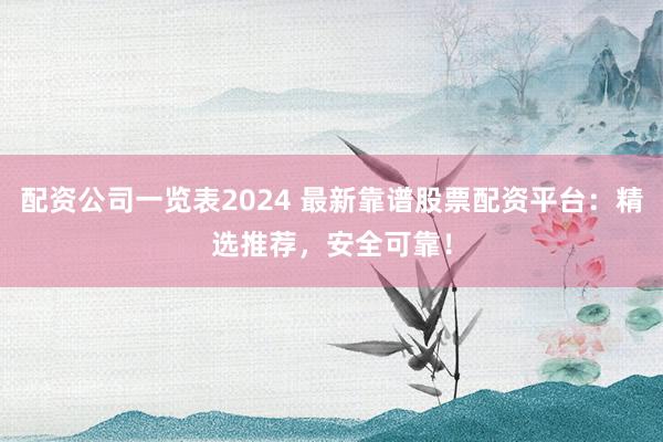 配资公司一览表2024 最新靠谱股票配资平台：精选推荐，安全可靠！