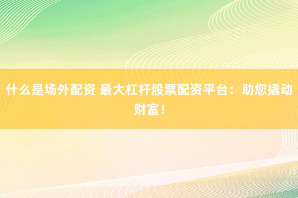 什么是场外配资 最大杠杆股票配资平台：助您撬动财富！