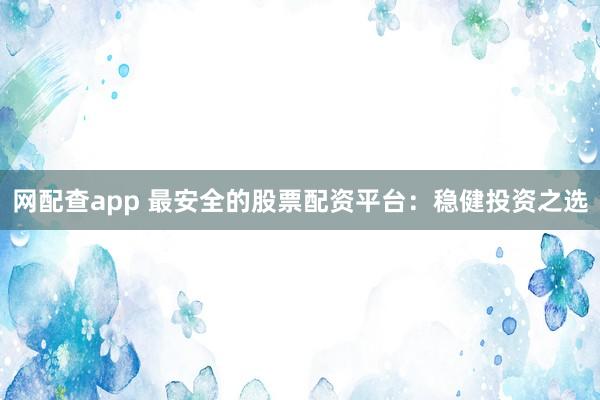 网配查app 最安全的股票配资平台：稳健投资之选