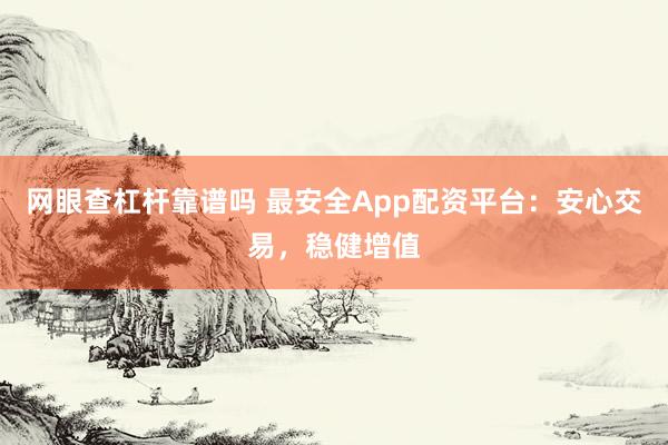网眼查杠杆靠谱吗 最安全App配资平台：安心交易，稳健增值