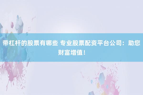 带杠杆的股票有哪些 专业股票配资平台公司：助您财富增值！