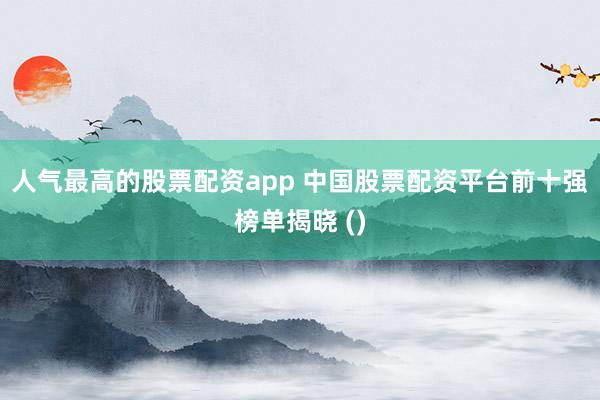 人气最高的股票配资app 中国股票配资平台前十强榜单揭晓 ()