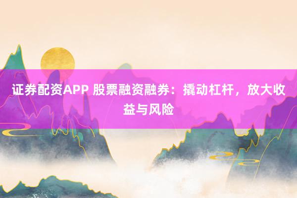 证券配资APP 股票融资融券：撬动杠杆，放大收益与风险