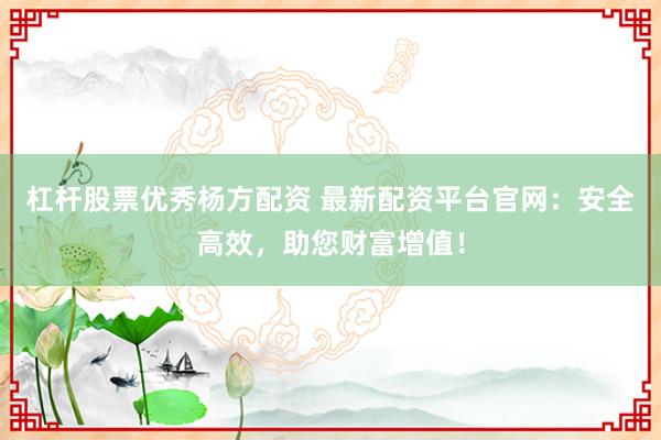杠杆股票优秀杨方配资 最新配资平台官网：安全高效，助您财富增值！