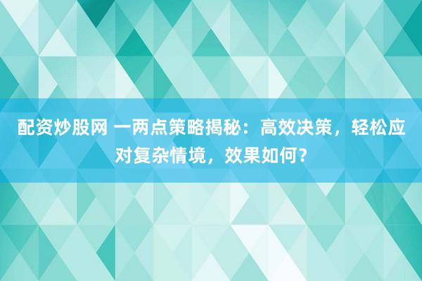 配资炒股网 一两点策略揭秘：高效决策，轻松应对复杂情境，效果如何？