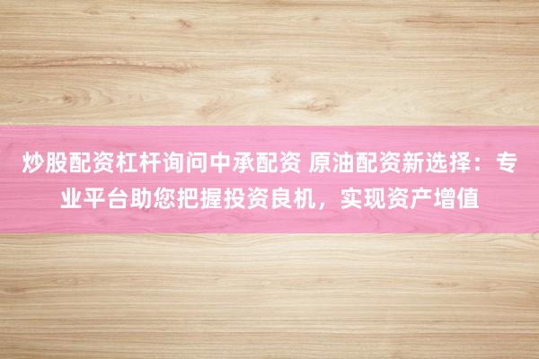 炒股配资杠杆询问中承配资 原油配资新选择：专业平台助您把握投资良机，实现资产增值
