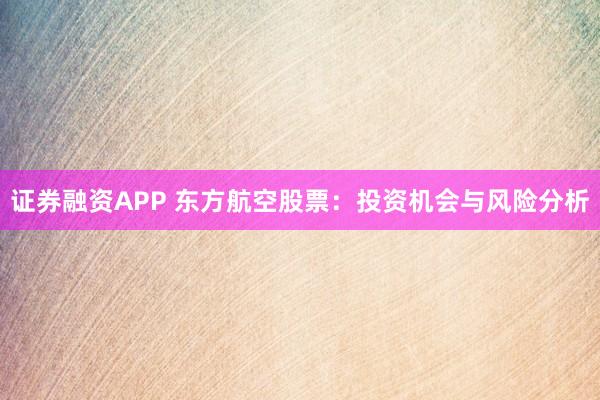 证券融资APP 东方航空股票：投资机会与风险分析
