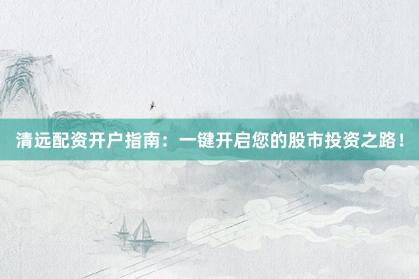 清远配资开户指南：一键开启您的股市投资之路！