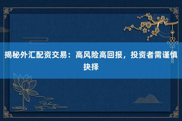 揭秘外汇配资交易：高风险高回报，投资者需谨慎抉择