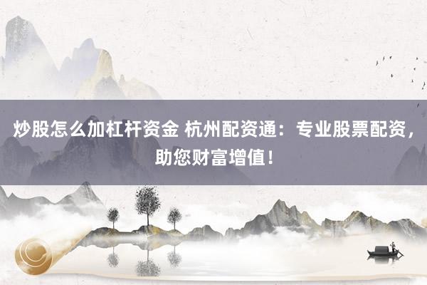 炒股怎么加杠杆资金 杭州配资通：专业股票配资，助您财富增值！