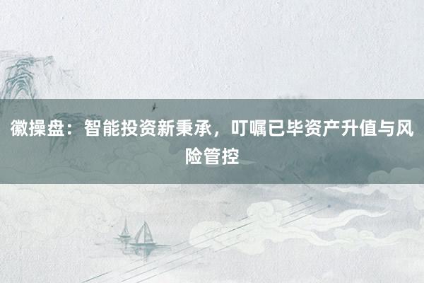 徽操盘：智能投资新秉承，叮嘱已毕资产升值与风险管控