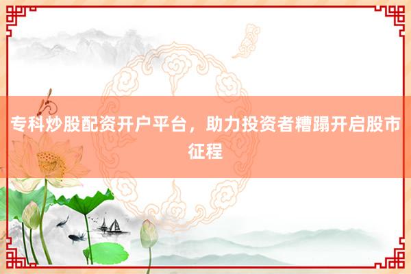 专科炒股配资开户平台，助力投资者糟蹋开启股市征程