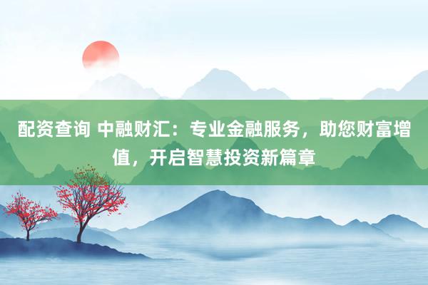 配资查询 中融财汇：专业金融服务，助您财富增值，开启智慧投资新篇章