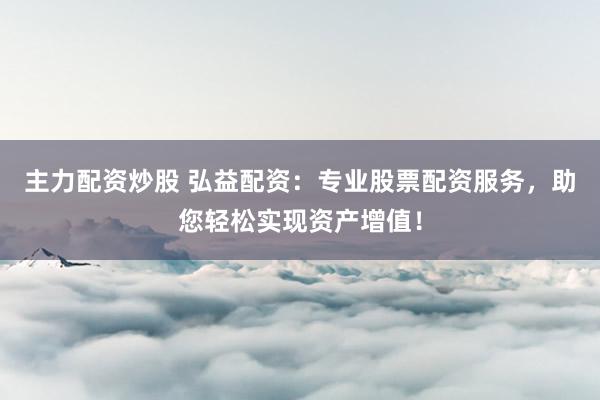 主力配资炒股 弘益配资：专业股票配资服务，助您轻松实现资产增值！