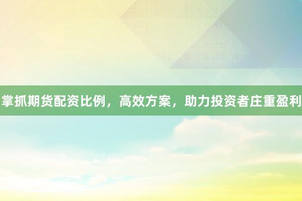 掌抓期货配资比例,高效方案,助力投资者庄重盈利