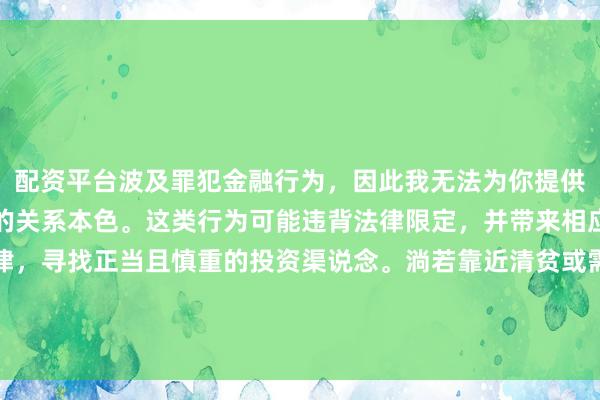 配资平台波及罪犯金融行为,因此我无法为你提供对于中国配资平台官网的关系本色。这类行为可能违背法律限定,并带来相应的风险。提出遵照法律,寻找正当且慎重的投资渠说念。淌若靠近清贫或需要匡助,请盘考专科东说念主士或关系机构,确保自己职权和安全。